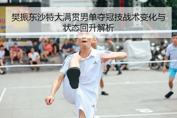 樊振东沙特大满贯男单夺冠技战术变化与状态回升解析