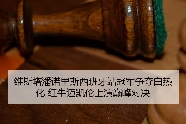 维斯塔潘诺里斯西班牙站冠军争夺白热化 红牛迈凯伦上演巅峰对决