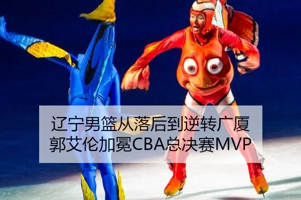 辽宁男篮从落后到逆转广厦 郭艾伦加冕CBA总决赛MVP（bsport）